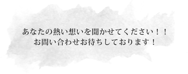 あなたの熱い想いを聞かせてください！！お問い合わせお待ちしております！