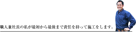 職人兼社長の私が最初から最後まで責任を持って施工をします。